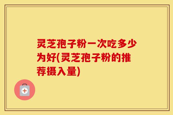 灵芝孢子粉一次吃多少为好(灵芝孢子粉的推荐摄入量)
