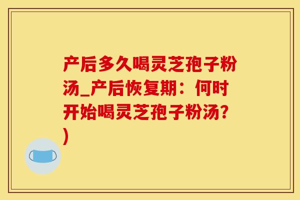 产后多久喝灵芝孢子粉汤_产后恢复期：何时开始喝灵芝孢子粉汤？)