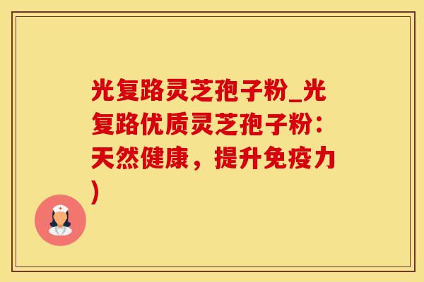 光复路灵芝孢子粉_光复路优质灵芝孢子粉:天然健康,提升免疫力) 光复路灵芝孢子粉_光复路优质灵芝孢子粉:天然健康,提升免疫力)