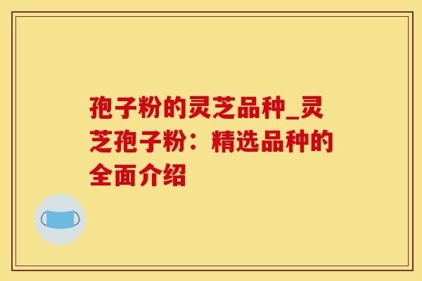 孢子粉的灵芝品种_灵芝孢子粉：精选品种的全面介绍