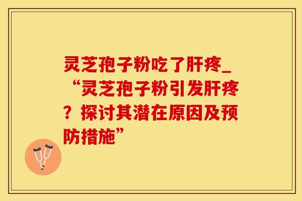 灵芝孢子粉吃了肝疼_“灵芝孢子粉引发肝疼？探讨其潜在原因及预防措施”
