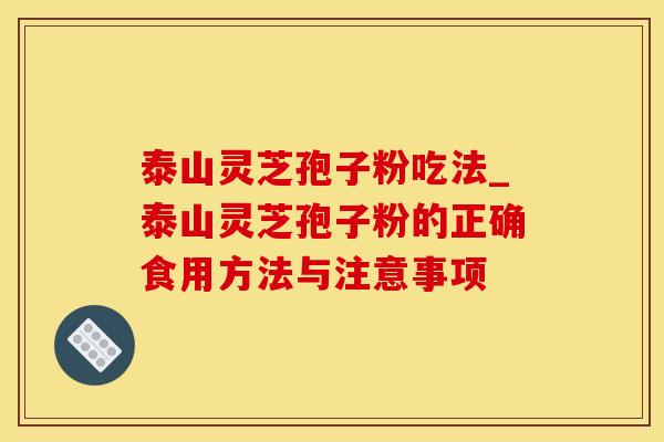 泰山灵芝孢子粉吃法_泰山灵芝孢子粉的正确食用方法与注意事项