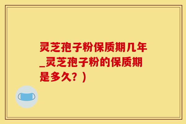 灵芝孢子粉保质期几年_灵芝孢子粉的保质期是多久？)