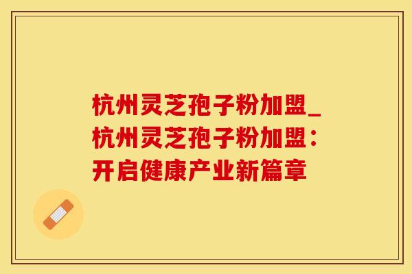 杭州灵芝孢子粉加盟_杭州灵芝孢子粉加盟：开启健康产业新篇章