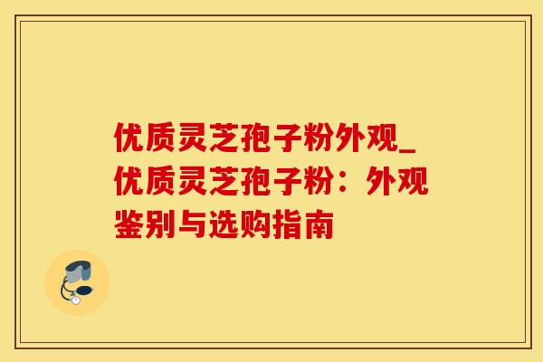 优质灵芝孢子粉外观_优质灵芝孢子粉：外观鉴别与选购指南