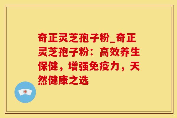 奇正灵芝孢子粉_奇正灵芝孢子粉：高效养生保健，增强免疫力，天然健康之选