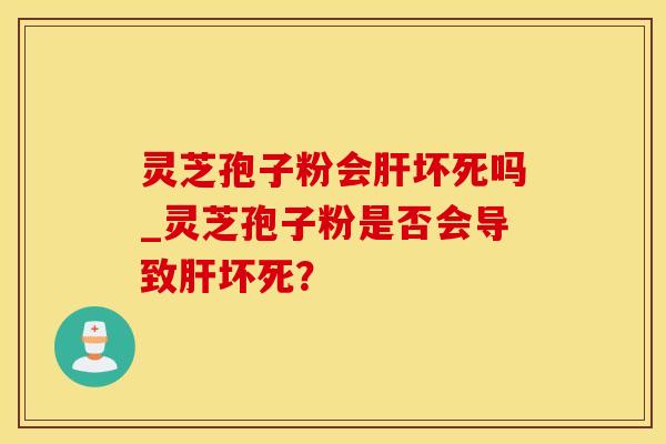 灵芝孢子粉会肝坏死吗_灵芝孢子粉是否会导致肝坏死？