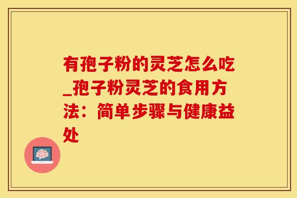 有孢子粉的灵芝怎么吃_孢子粉灵芝的食用方法：简单步骤与健康益处