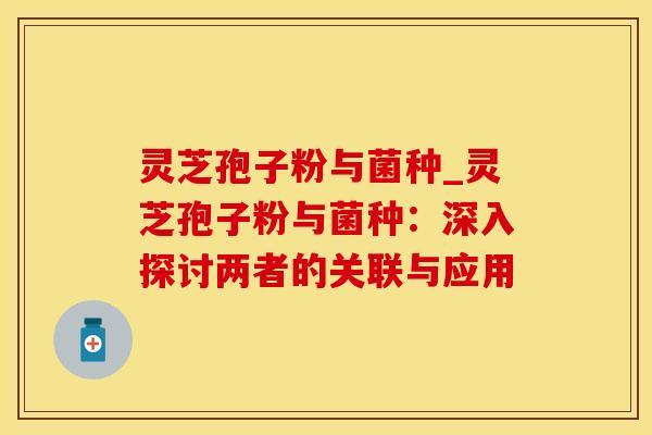 灵芝孢子粉与菌种_灵芝孢子粉与菌种：深入探讨两者的关联与应用