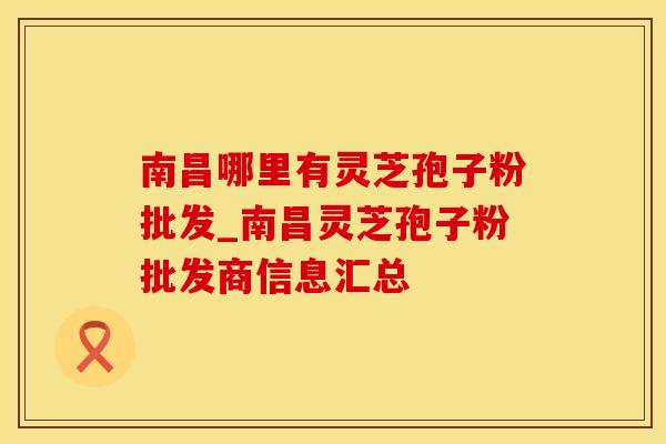 南昌哪里有灵芝孢子粉批发_南昌灵芝孢子粉批发商信息汇总 南昌哪里有灵芝孢子粉批发_南昌灵芝孢子粉批发商信息汇总