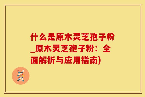 什么是原木灵芝孢子粉_原木灵芝孢子粉：全面解析与应用指南)
