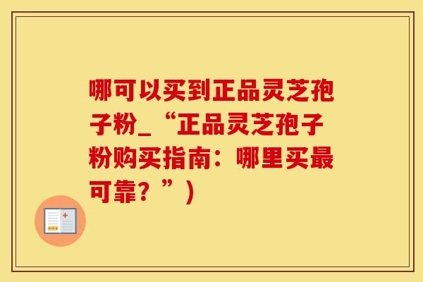 哪可以买到正品灵芝孢子粉_“正品灵芝孢子粉购买指南：哪里买最可靠？”)