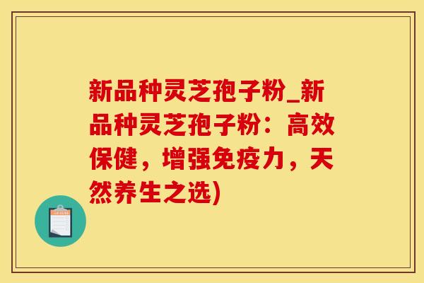 新品种灵芝孢子粉_新品种灵芝孢子粉：高效保健，增强免疫力，天然养生之选)