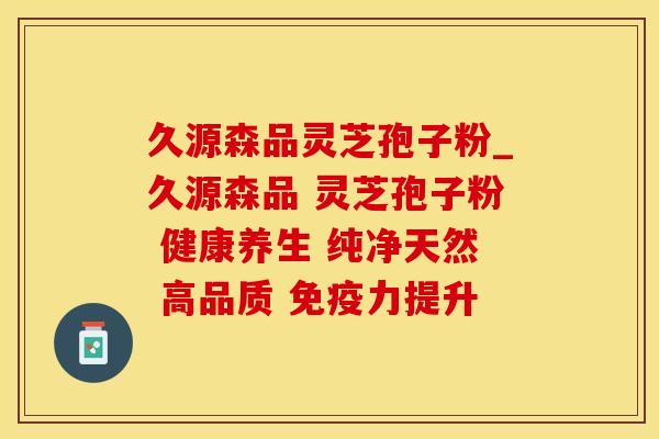 久源森品灵芝孢子粉_久源森品 灵芝孢子粉 健康养生 纯净天然 高品质 免疫力提升