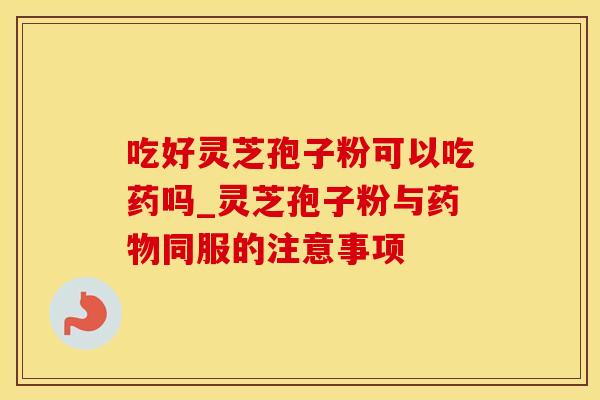 吃好灵芝孢子粉可以吃药吗_灵芝孢子粉与药物同服的注意事项