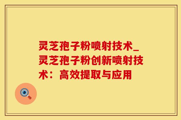 灵芝孢子粉喷射技术_灵芝孢子粉创新喷射技术：高效提取与应用