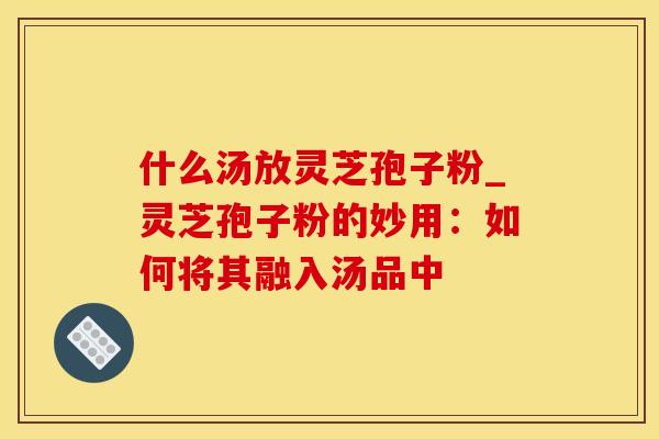 什么汤放灵芝孢子粉_灵芝孢子粉的妙用：如何将其融入汤品中