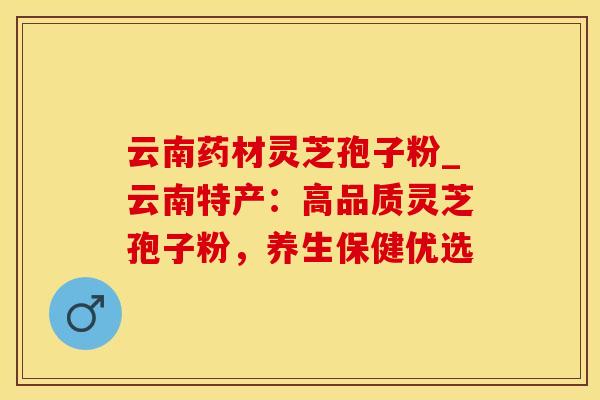 云南药材灵芝孢子粉_云南特产：高品质灵芝孢子粉，养生保健优选