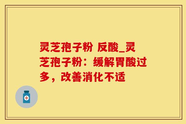 灵芝孢子粉 反酸_灵芝孢子粉：缓解胃酸过多，改善消化不适