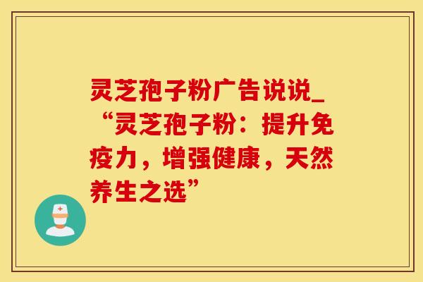 灵芝孢子粉广告说说_“灵芝孢子粉：提升免疫力，增强健康，天然养生之选”