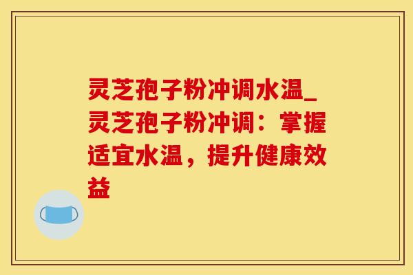 灵芝孢子粉冲调水温_灵芝孢子粉冲调：掌握适宜水温，提升健康效益