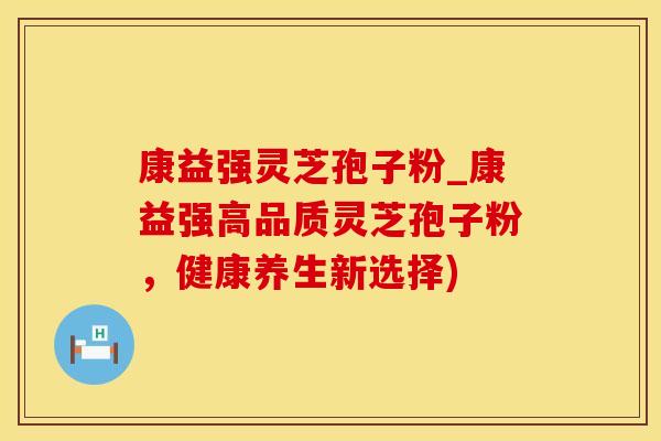 康益强灵芝孢子粉_康益强高品质灵芝孢子粉，健康养生新选择)