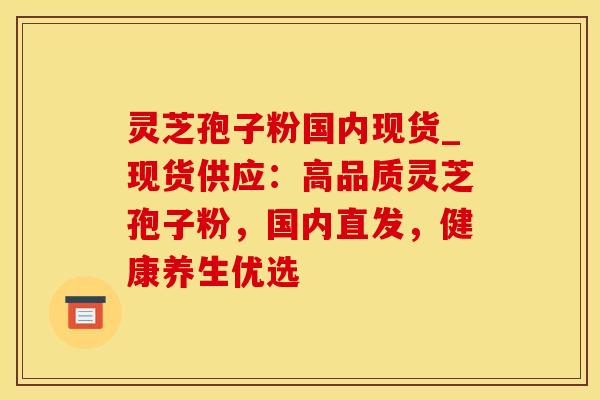 灵芝孢子粉国内现货_现货供应：高品质灵芝孢子粉，国内直发，健康养生优选