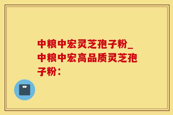 中粮中宏灵芝孢子粉_中粮中宏高品质灵芝孢子粉: 中粮中宏灵芝孢子粉_中粮中宏高品质灵芝孢子粉: