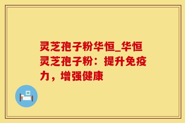 灵芝孢子粉华恒_华恒灵芝孢子粉：提升免疫力，增强健康
