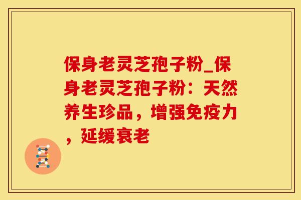 保身老灵芝孢子粉_保身老灵芝孢子粉：天然养生珍品，增强免疫力，延缓衰老