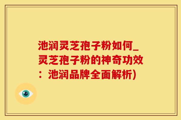 池润灵芝孢子粉如何_灵芝孢子粉的神奇功效：池润品牌全面解析)
