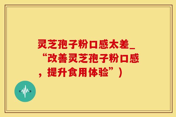 灵芝孢子粉口感太差_“改善灵芝孢子粉口感，提升食用体验”)