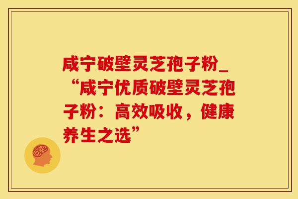 咸宁破壁灵芝孢子粉_“咸宁优质破壁灵芝孢子粉：高效吸收，健康养生之选”