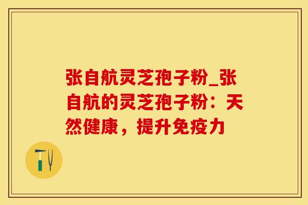 张自航灵芝孢子粉_张自航的灵芝孢子粉：天然健康，提升免疫力