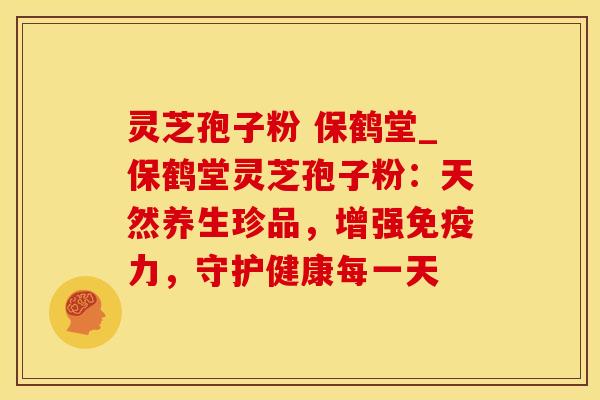 灵芝孢子粉 保鹤堂_保鹤堂灵芝孢子粉：天然养生珍品，增强免疫力，守护健康每一天