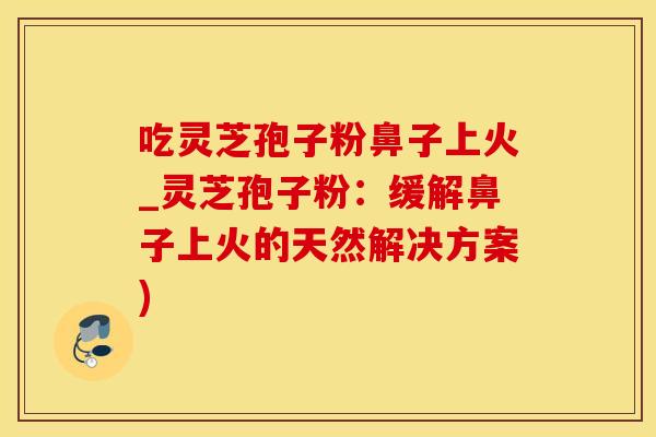 吃灵芝孢子粉鼻子上火_灵芝孢子粉：缓解鼻子上火的天然解决方案)