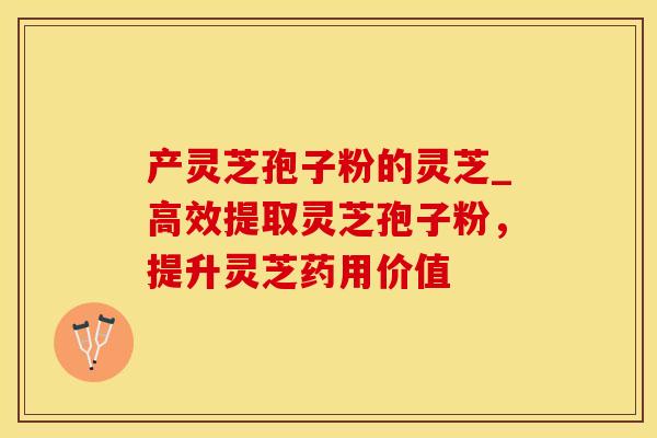 产灵芝孢子粉的灵芝_高效提取灵芝孢子粉,提升灵芝药用价值 产灵芝孢子粉的灵芝_高效提取灵芝孢子粉,提升灵芝药用价值