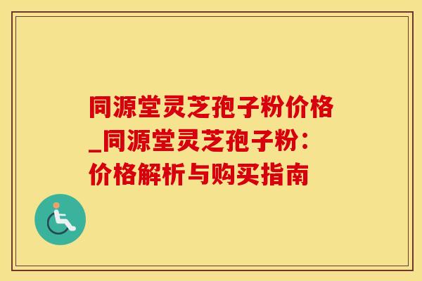 同源堂灵芝孢子粉价格_同源堂灵芝孢子粉：价格解析与购买指南