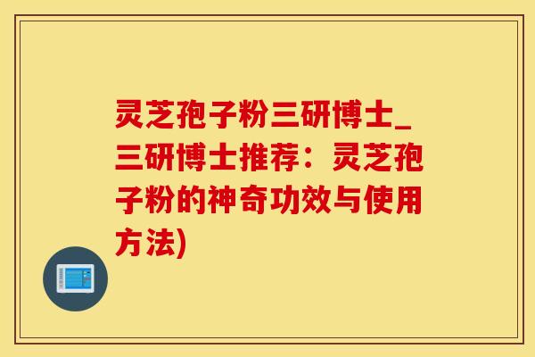 灵芝孢子粉三研博士_三研博士推荐:灵芝孢子粉的神奇功效与使用方法) 灵芝孢子粉三研博士_三研博士推荐:灵芝孢子粉的神奇功效与使用方法)