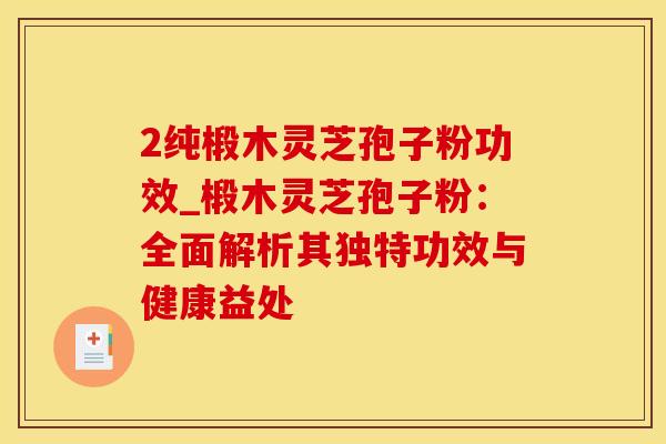 2纯椴木灵芝孢子粉功效_椴木灵芝孢子粉：全面解析其独特功效与健康益处