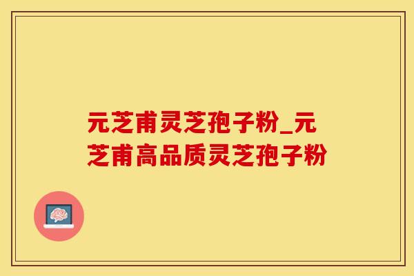 元芝甫灵芝孢子粉_元芝甫高品质灵芝孢子粉