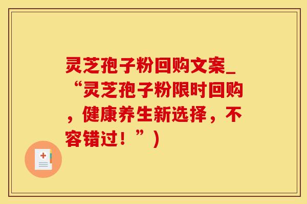 灵芝孢子粉回购文案_“灵芝孢子粉限时回购，健康养生新选择，不容错过！”)