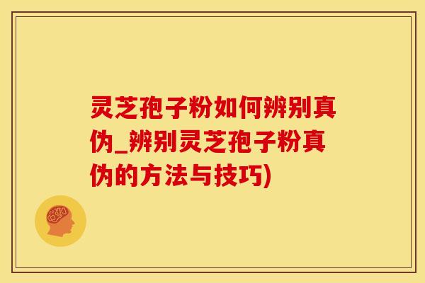 灵芝孢子粉如何辨别真伪_辨别灵芝孢子粉真伪的方法与技巧)