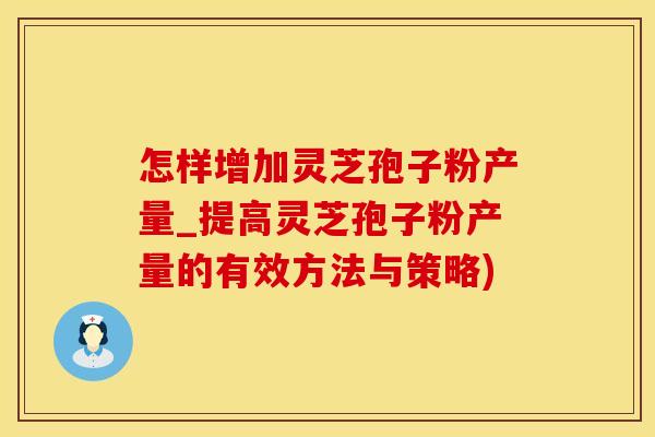 怎样增加灵芝孢子粉产量_提高灵芝孢子粉产量的有效方法与策略)