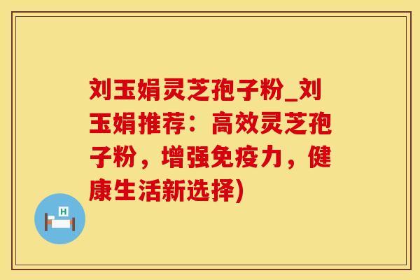刘玉娟灵芝孢子粉_刘玉娟推荐：高效灵芝孢子粉，增强免疫力，健康生活新选择)