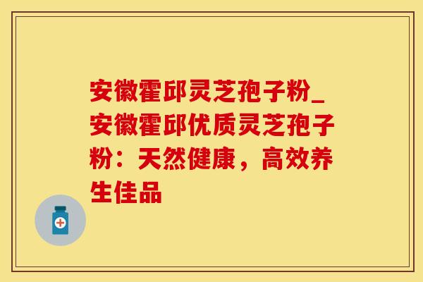 安徽霍邱灵芝孢子粉_安徽霍邱优质灵芝孢子粉：天然健康，高效养生佳品