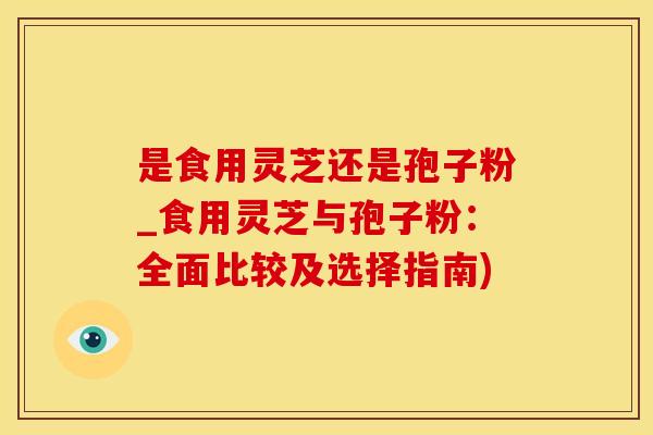 是食用灵芝还是孢子粉_食用灵芝与孢子粉：全面比较及选择指南)
