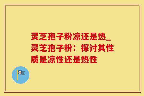 灵芝孢子粉凉还是热_灵芝孢子粉：探讨其性质是凉性还是热性