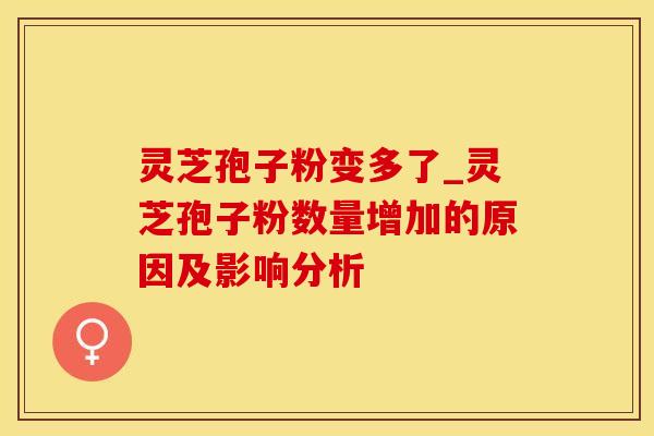 灵芝孢子粉变多了_灵芝孢子粉数量增加的原因及影响分析