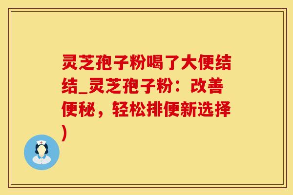 灵芝孢子粉喝了大便结结_灵芝孢子粉：改善便秘，轻松排便新选择)
